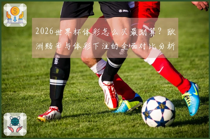 2026世界杯体彩怎么买最划算？欧洲赔率与体彩下注的全面对比分析