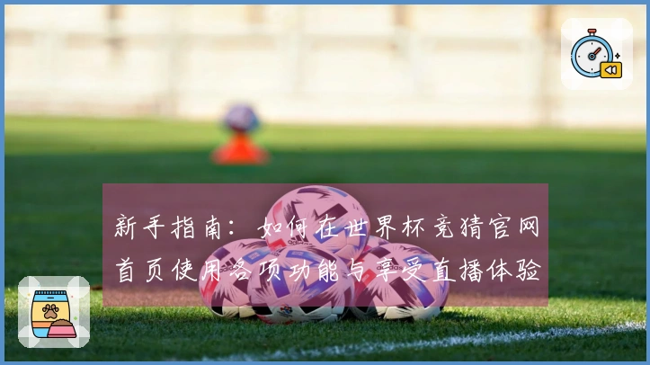 新手指南：如何在世界杯竞猜官网首页使用各项功能与享受直播体验