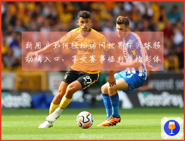 新用户如何轻松访问世界杯买球移动端入口，享受赛事福利与精彩体验