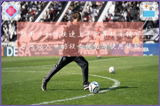 新用户如何快速上手世界杯竞猜官方网站入口的核心优势与使用体验指南