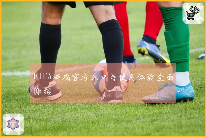 FIFA游戏官方入口与使用体验全面介绍