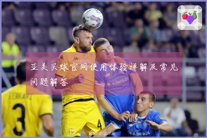 亚美买球官网使用体验详解及常见问题解答