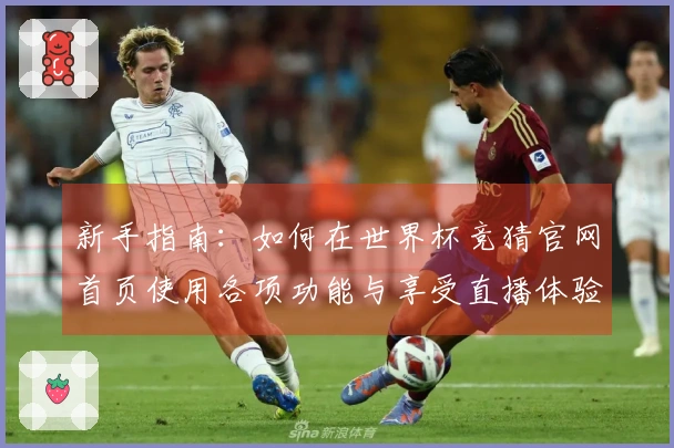 新手指南：如何在世界杯竞猜官网首页使用各项功能与享受直播体验