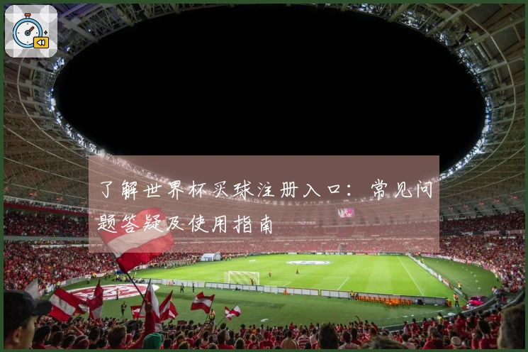 了解世界杯买球注册入口：常见问题答疑及使用指南