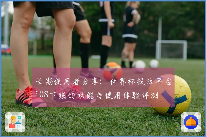 长期使用者分享：世界杯投注平台iOS下载的功能与使用体验评测