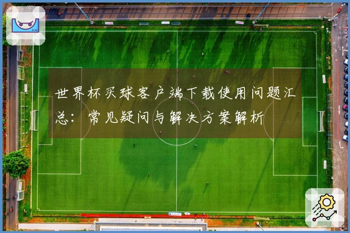 世界杯买球客户端下载使用问题汇总：常见疑问与解决方案解析