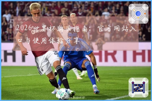 2026世界杯购买指南：官方网站入口与使用体验分享