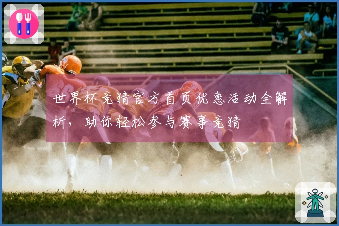 世界杯竞猜官方首页优惠活动全解析，助你轻松参与赛事竞猜