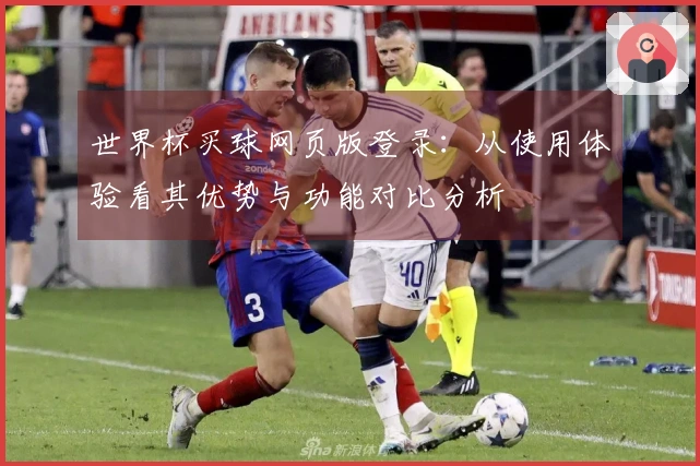 世界杯买球网页版登录：从使用体验看其优势与功能对比分析