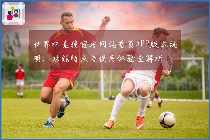世界杯竞猜官方网站首页APP版本说明：功能特点与使用体验全解析