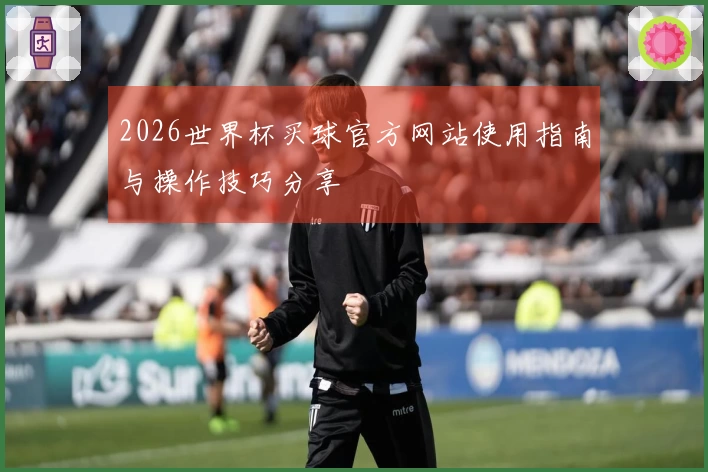 2026世界杯买球官方网站使用指南与操作技巧分享