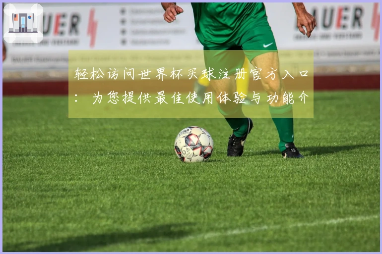 轻松访问世界杯买球注册官方入口：为您提供最佳使用体验与功能介绍