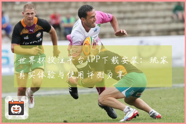 世界杯投注平台APP下载安装：玩家真实体验与使用评测分享