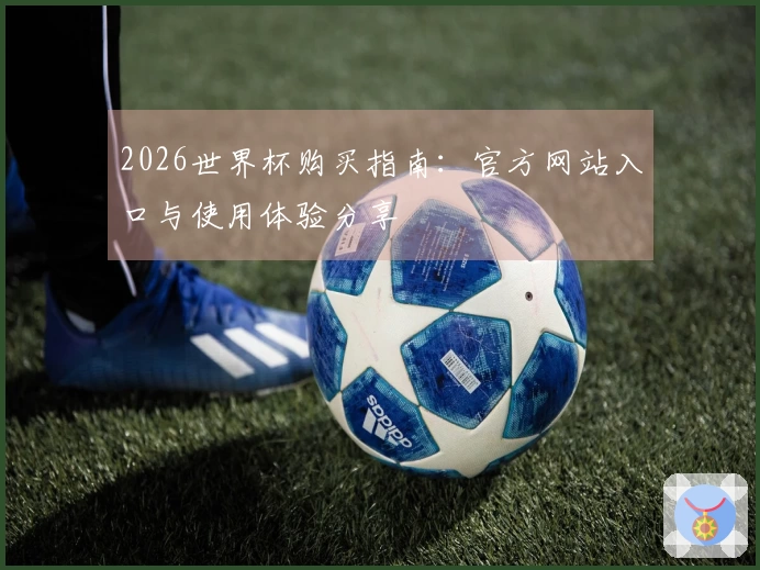 2026世界杯购买指南：官方网站入口与使用体验分享