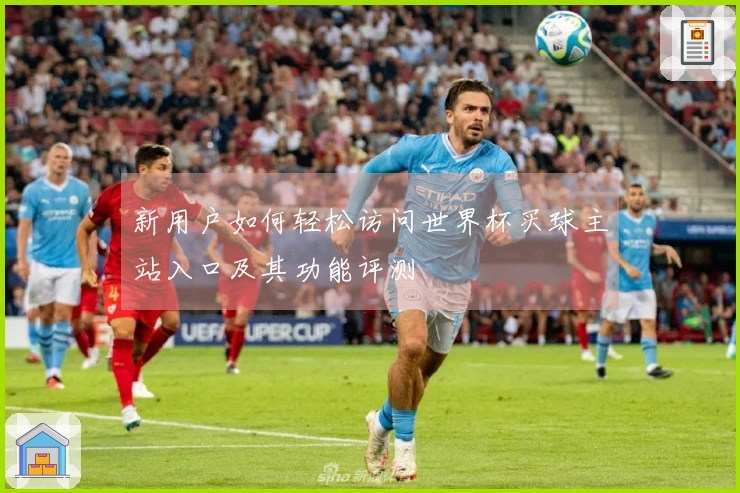 新用户如何轻松访问世界杯买球主站入口及其功能评测